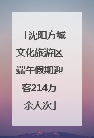 沈阳方城文化旅游区端午假期迎客214万余人次
