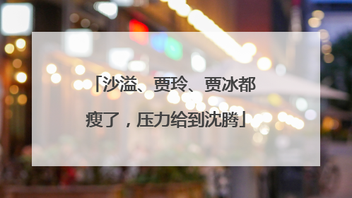 沙溢、贾玲、贾冰都瘦了，压力给到沈腾