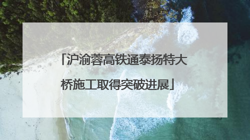 沪渝蓉高铁通泰扬特大桥施工取得突破进展