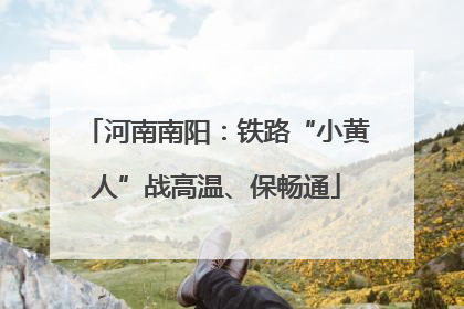 河南南阳：铁路“小黄人”战高温、保畅通