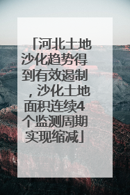 河北土地沙化趋势得到有效遏制，沙化土地面积连续4个监测周期实现缩减