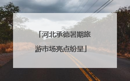 河北承德暑期旅游市场亮点纷呈