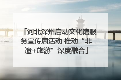 河北深州启动文化馆服务宣传周活动 推动“非遗+旅游”深度融合