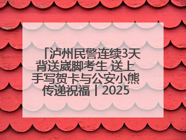 泸州民警连续3天背送崴脚考生 送上手写贺卡与公安小熊传递祝福丨2025四川高考