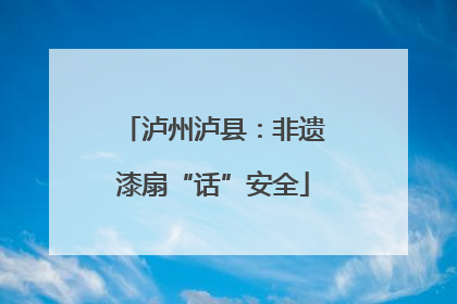 泸州泸县：非遗漆扇“话”安全