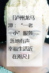 泸州龙马潭：“一老一小”服务落地有声 幸福生活近在咫尺