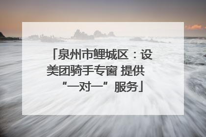 泉州市鲤城区：设美团骑手专窗 提供“一对一”服务