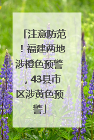 注意防范！福建两地涉橙色预警，43县市区涉黄色预警