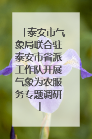 泰安市气象局联合驻泰安市省派工作队开展气象为农服务专题调研
