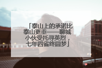泰山上的承诺比泰山更重——聊城小伙受托寻英烈，七年四省终圆梦