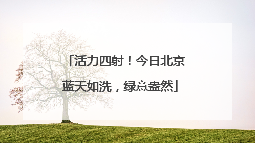 活力四射！今日北京蓝天如洗，绿意盎然