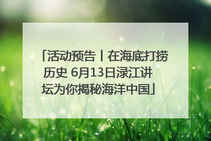 活动预告丨在海底打捞历史 6月13日渌江讲坛为你揭秘海洋中国