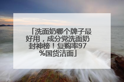 洗面奶哪个牌子最好用，成分党洗面奶封神榜！复购率97%国货洁面