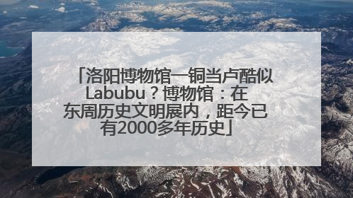 洛阳博物馆一铜当卢酷似Labubu？博物馆：在东周历史文明展内，距今已有2000多年历史