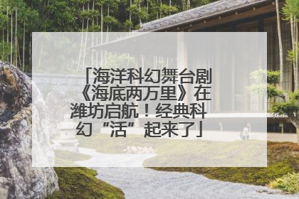 海洋科幻舞台剧《海底两万里》在潍坊启航！经典科幻“活”起来了