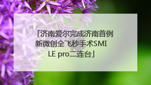 济南爱尔完成济南首例新微创全飞秒手术SMILE pro二连台