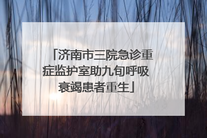 济南市三院急诊重症监护室助九旬呼吸衰竭患者重生