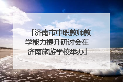 济南市中职教师教学能力提升研讨会在济南旅游学校举办