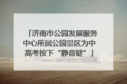 济南市公园发展服务中心所属公园景区为中高考按下“静音键”