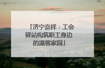济宁嘉祥：工会驿站构筑职工身边的温馨家园
