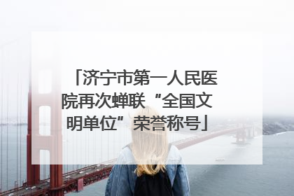 济宁市第一人民医院再次蝉联“全国文明单位”荣誉称号