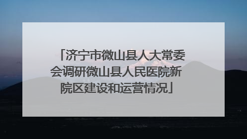 济宁市微山县人大常委会调研微山县人民医院新院区建设和运营情况