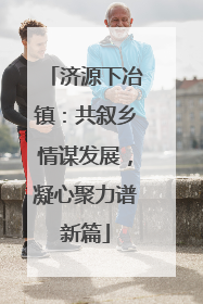 济源下冶镇：共叙乡情谋发展，凝心聚力谱新篇