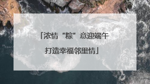 浓情“粽”意迎端午 打造幸福邻里情