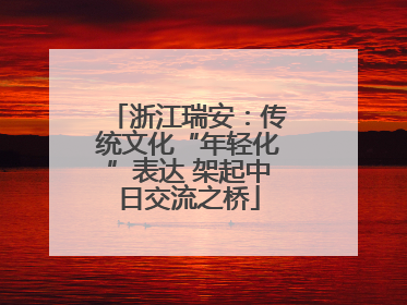 浙江瑞安：传统文化“年轻化”表达 架起中日交流之桥