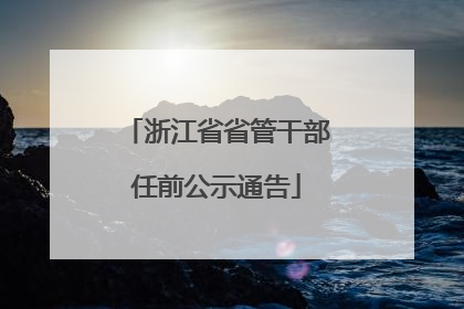 浙江省省管干部任前公示通告