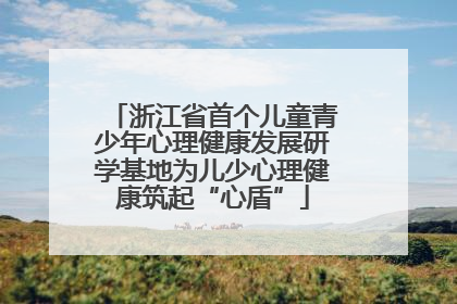 浙江省首个儿童青少年心理健康发展研学基地为儿少心理健康筑起“心盾”