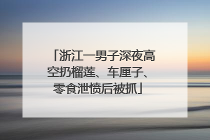 浙江一男子深夜高空扔榴莲、车厘子、零食泄愤后被抓