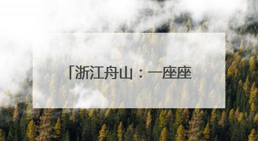 浙江舟山：一座座海岛成为诗和远方