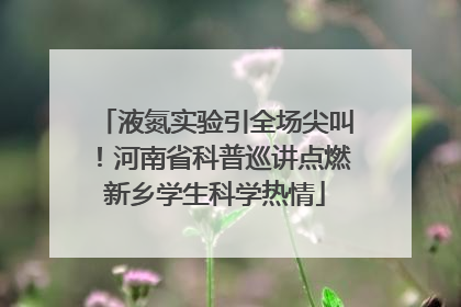液氮实验引全场尖叫！河南省科普巡讲点燃新乡学生科学热情