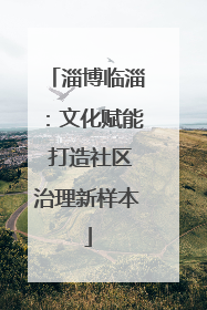 淄博临淄：文化赋能 打造社区治理新样本