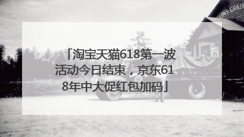 淘宝天猫618第一波活动今日结束，京东618年中大促红包加码