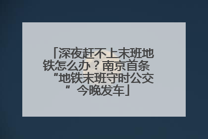 深夜赶不上末班地铁怎么办？南京首条“地铁末班守时公交”今晚发车