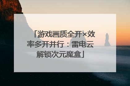 游戏画质全开×效率多开并行：雷电云解锁次元魔盒
