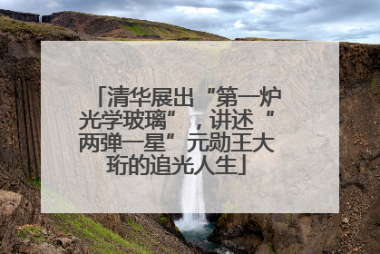清华展出“第一炉光学玻璃”，讲述“两弹一星”元勋王大珩的追光人生