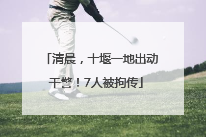 清晨，十堰一地出动干警！7人被拘传