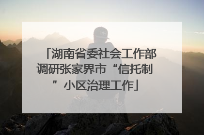 湖南省委社会工作部调研张家界市“信托制”小区治理工作