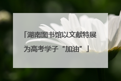 湖南图书馆以文献特展为高考学子“加油”