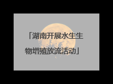 湖南开展水生生物增殖放流活动
