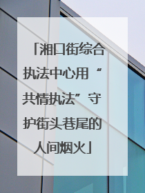 湘口街综合执法中心用“共情执法”守护街头巷尾的人间烟火