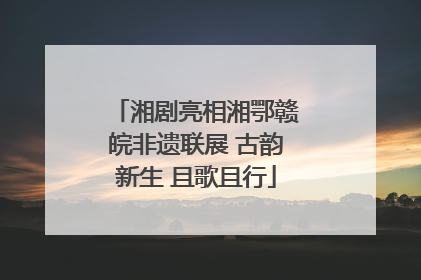 湘剧亮相湘鄂赣皖非遗联展 古韵新生 且歌且行