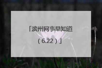 滨州网事早知道（6.22）