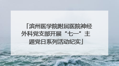 滨州医学院附属医院神经外科党支部开展“七一”主题党日系列活动纪实