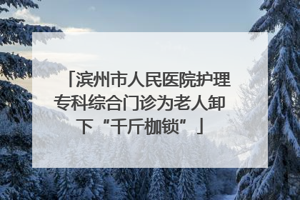 滨州市人民医院护理专科综合门诊为老人卸下“千斤枷锁”