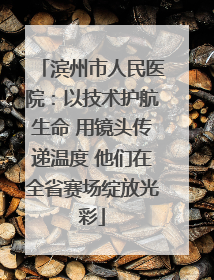 滨州市人民医院：以技术护航生命 用镜头传递温度 他们在全省赛场绽放光彩
