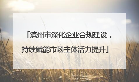 滨州市深化企业合规建设，持续赋能市场主体活力提升